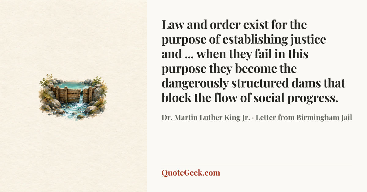 “Law and order exist for the purpose of establishing justice and ... when they fail in this purpose they become the dangerously structured dams that block the flow of social progress.” — Dr. Martin Luther King Jr. · Letter from Birmingham Jail. Illustrated QuoteGeek card.