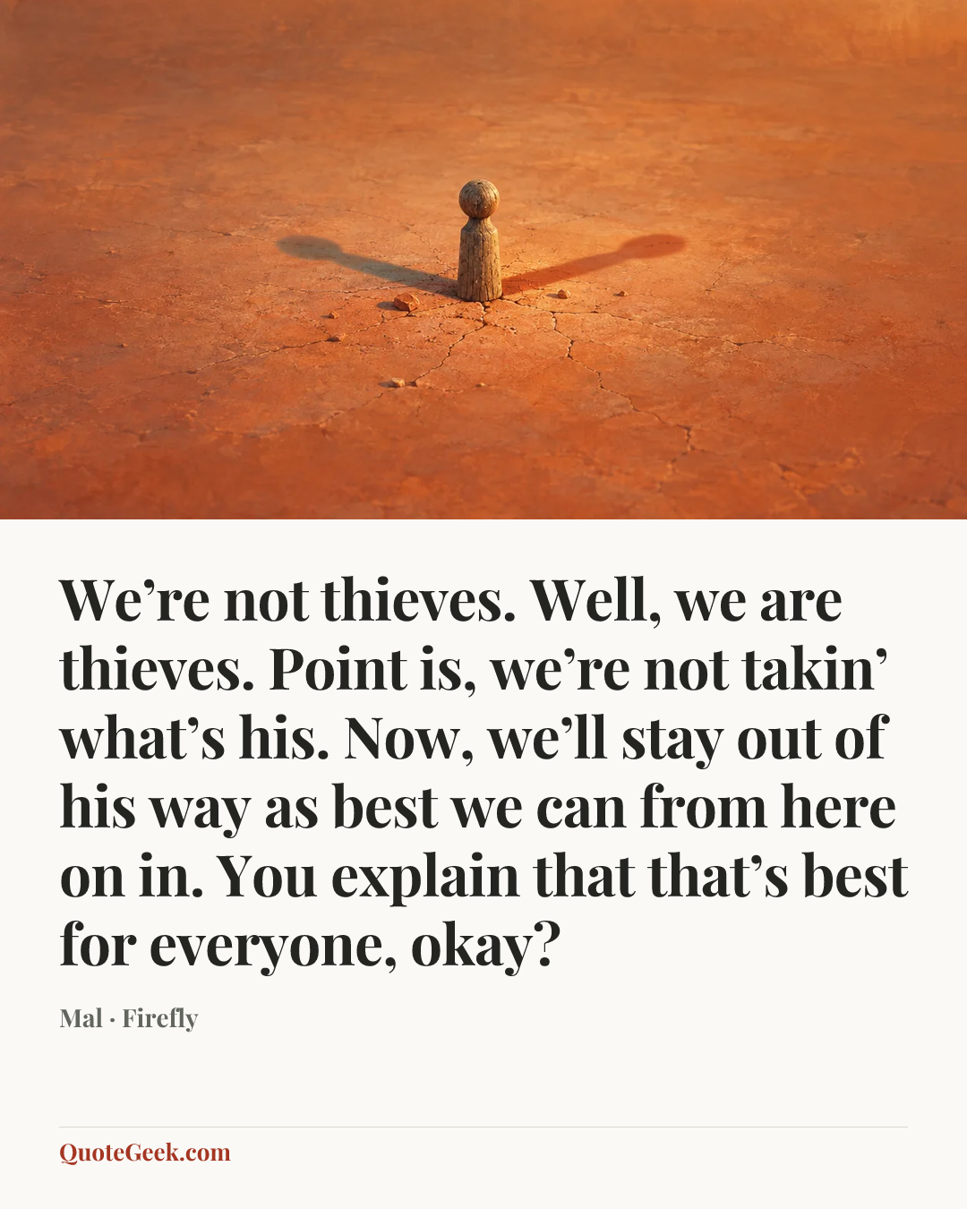 “We’re not thieves. Well, we are thieves. Point is, we’re not takin’ what’s his. Now, we’ll stay out of his way as best we can from here on in. You explain that that’s best for everyone, okay?” — Mal · Firefly. Illustrated QuoteGeek card.