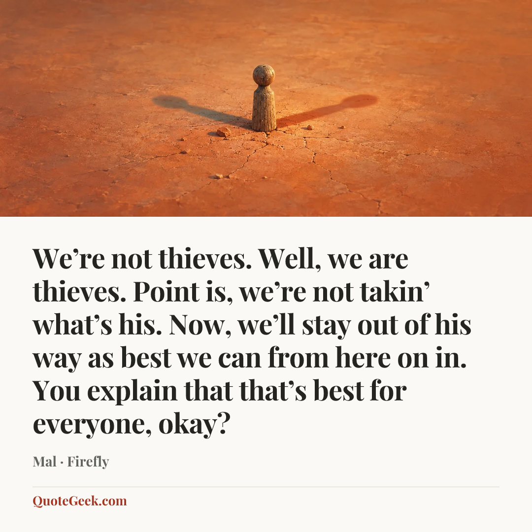 “We’re not thieves. Well, we are thieves. Point is, we’re not takin’ what’s his. Now, we’ll stay out of his way as best we can from here on in. You explain that that’s best for everyone, okay?” — Mal · Firefly. Illustrated QuoteGeek card.