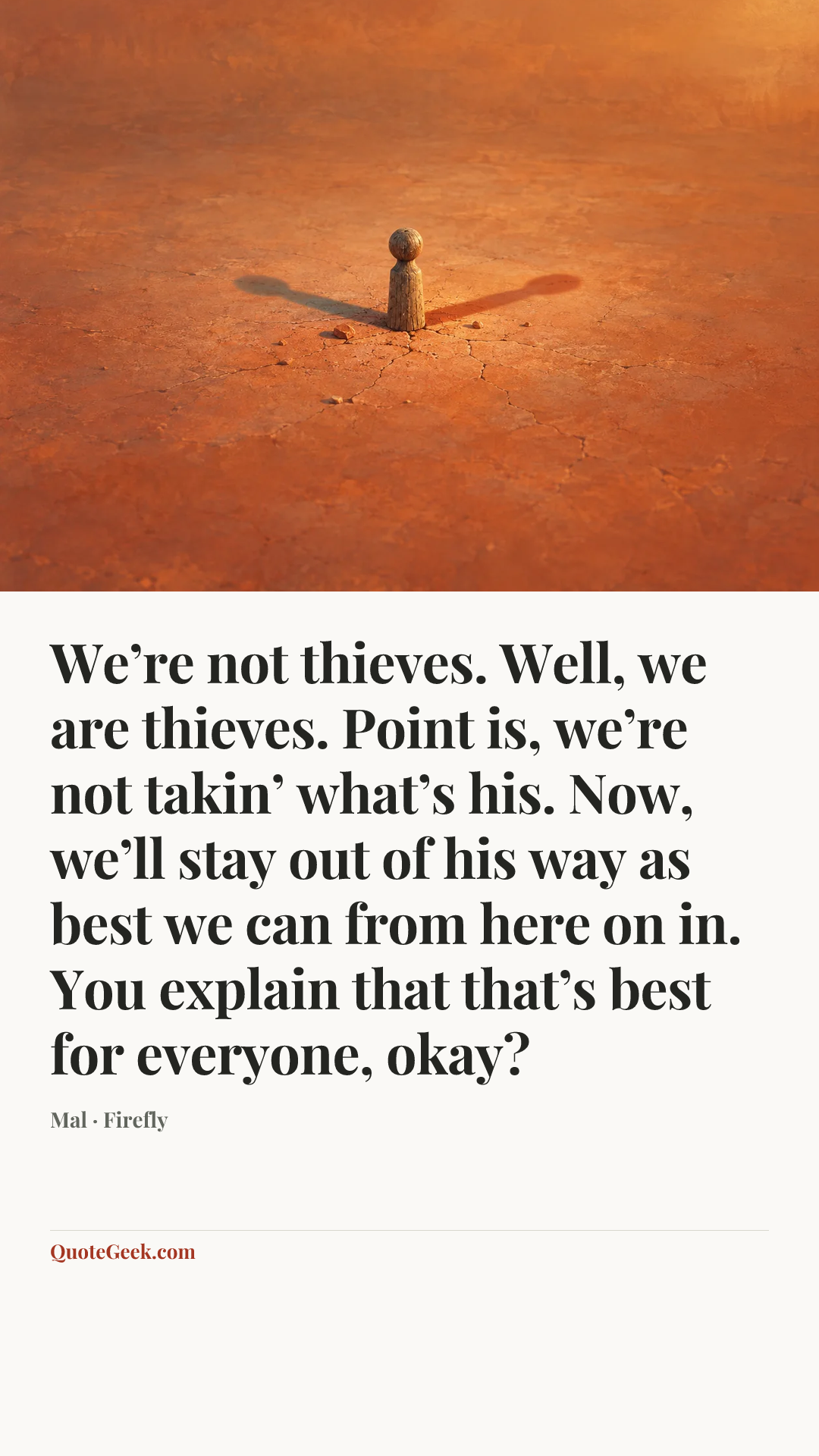 “We’re not thieves. Well, we are thieves. Point is, we’re not takin’ what’s his. Now, we’ll stay out of his way as best we can from here on in. You explain that that’s best for everyone, okay?” — Mal · Firefly. Illustrated QuoteGeek card.