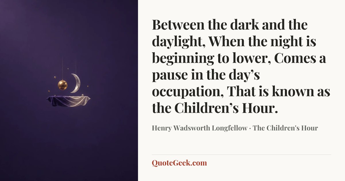 “Between the dark and the daylight,
When the night is beginning to lower,
Comes a pause in the day’s occupation,
That is known as the Children’s Hour.” — Henry Wadsworth Longfellow · The Children's Hour. Illustrated QuoteGeek card.