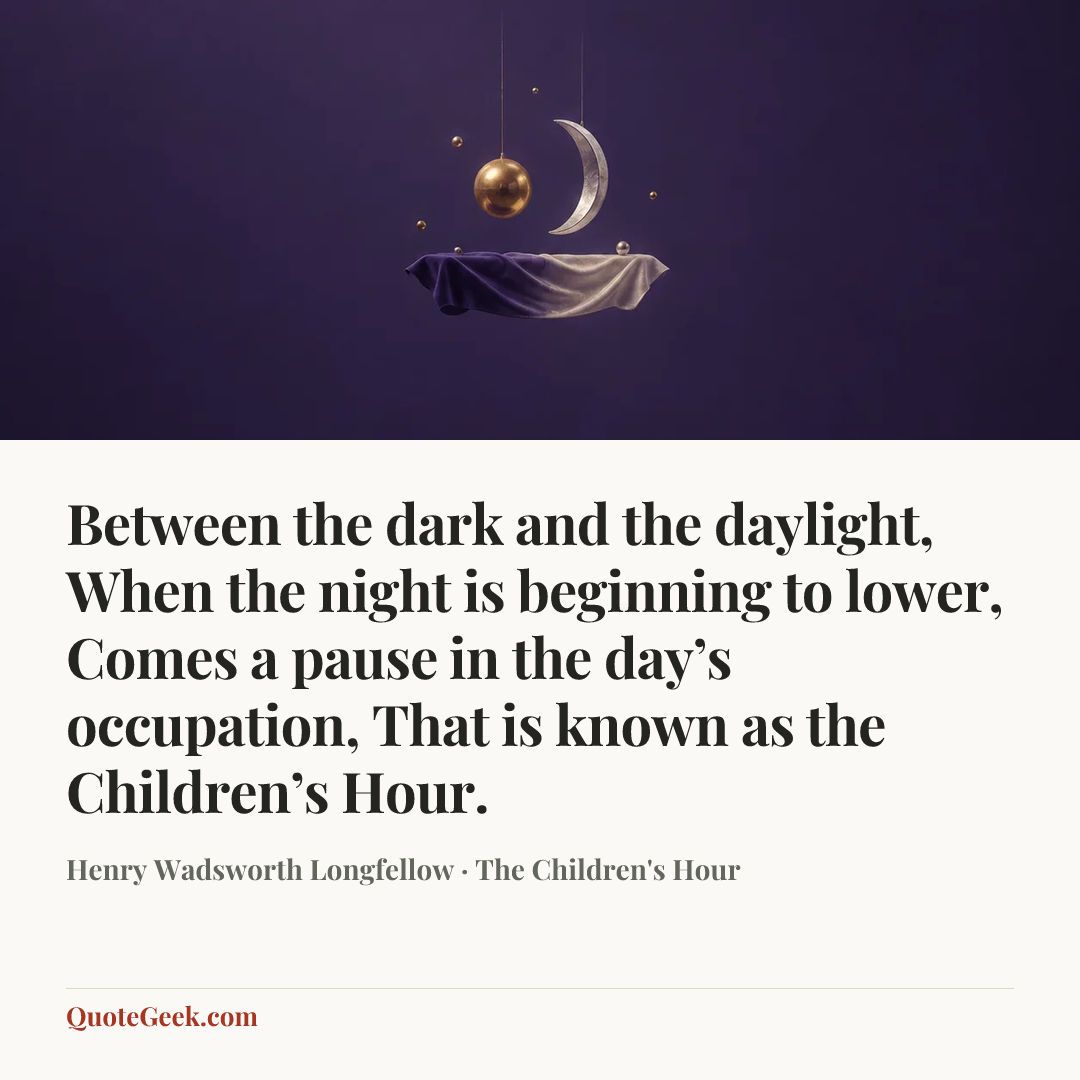 “Between the dark and the daylight,
When the night is beginning to lower,
Comes a pause in the day’s occupation,
That is known as the Children’s Hour.” — Henry Wadsworth Longfellow · The Children's Hour. Illustrated QuoteGeek card.