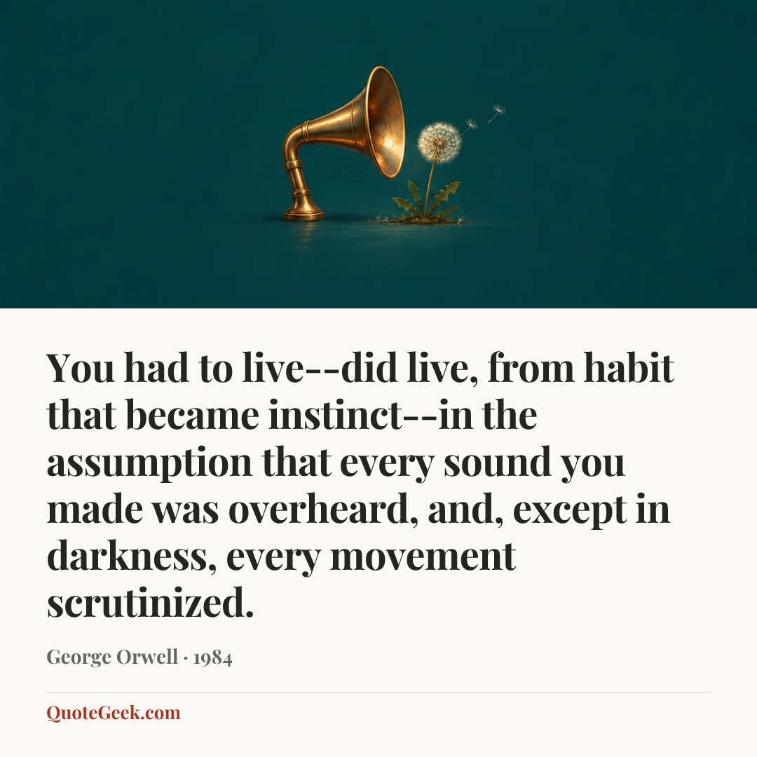 “You had to live--did live, from habit that became instinct--in the assumption that every sound you made was overheard, and, except in darkness, every movement scrutinized.” — George Orwell · 1984. Illustrated QuoteGeek card.