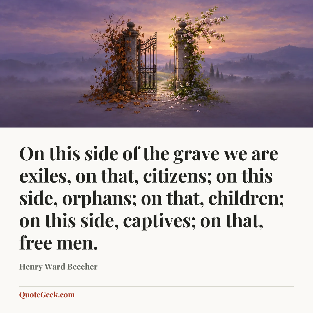“On this side of the grave we are exiles, on that, citizens; on this side, orphans; on that, children; on this side, captives; on that, free men.” — Henry Ward Beecher. Illustrated QuoteGeek card.