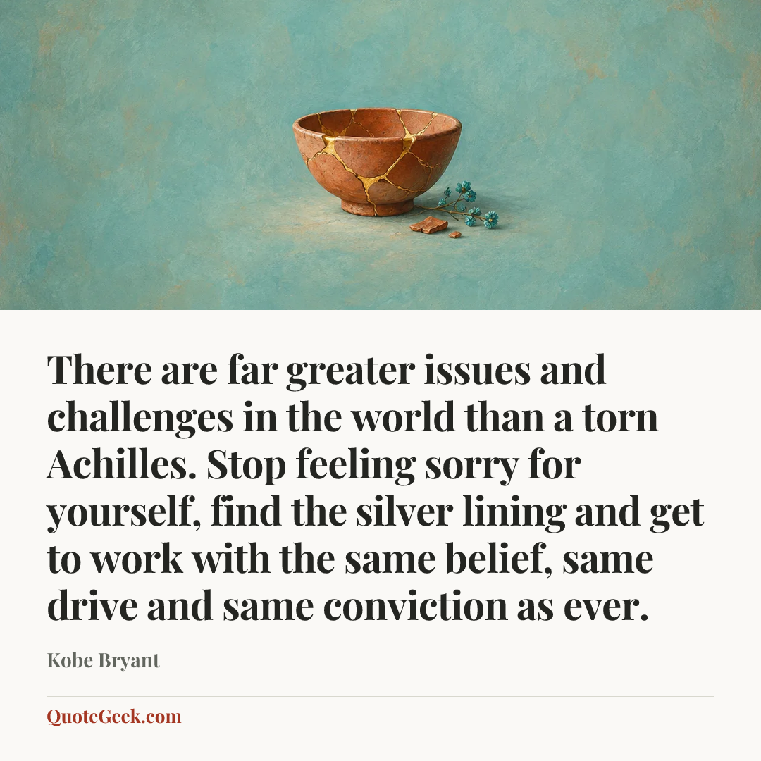 “There are far greater issues and challenges in the world than a torn Achilles. Stop feeling sorry for yourself, find the silver lining and get to work with the same belief, same drive and same conviction as ever.” — Kobe Bryant. Illustrated QuoteGeek card.