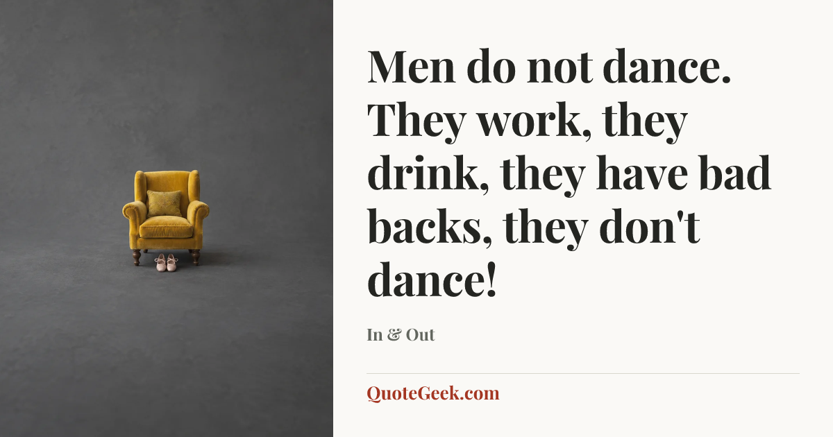 “Men do not dance. They work, they drink, they have bad backs, they don't dance!” — In & Out. Illustrated QuoteGeek card.