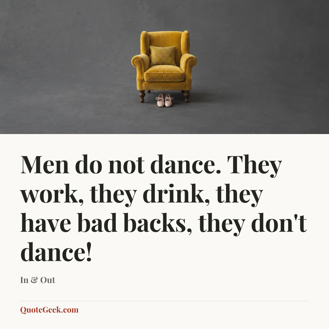 “Men do not dance. They work, they drink, they have bad backs, they don't dance!” — In & Out. Illustrated QuoteGeek card.