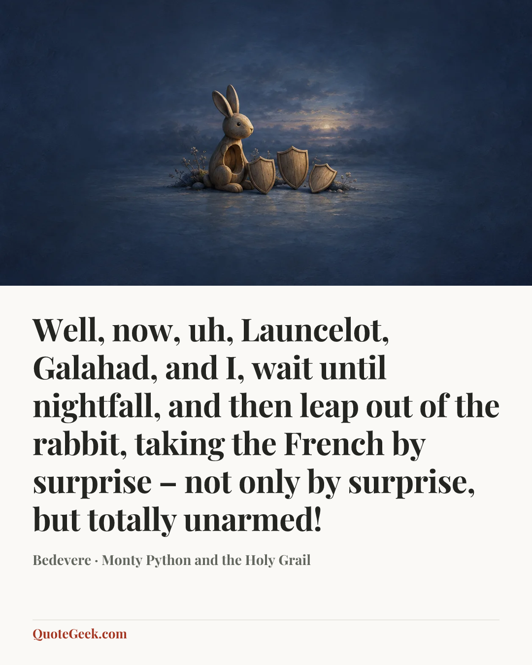 “Well, now, uh, Launcelot, Galahad, and I, wait until nightfall, and then leap out of the rabbit, taking the French by surprise – not only by surprise, but totally unarmed!” — Bedevere · Monty Python and the Holy Grail. Illustrated QuoteGeek card.