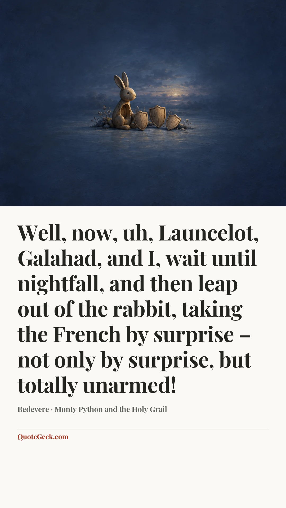 “Well, now, uh, Launcelot, Galahad, and I, wait until nightfall, and then leap out of the rabbit, taking the French by surprise – not only by surprise, but totally unarmed!” — Bedevere · Monty Python and the Holy Grail. Illustrated QuoteGeek card.