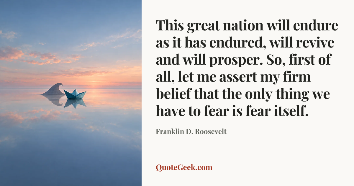 “This great nation will endure as it has endured, will revive and will prosper. So, first of all, let me assert my firm belief that the only thing we have to fear is fear itself.” — Franklin D. Roosevelt. Illustrated QuoteGeek card.