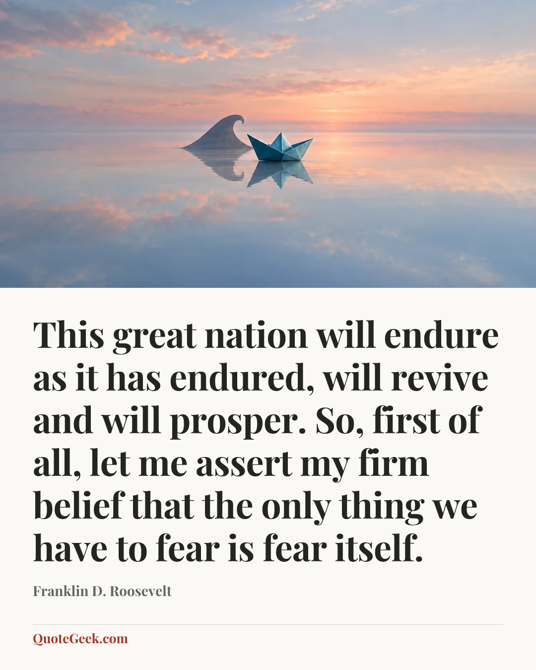 “This great nation will endure as it has endured, will revive and will prosper. So, first of all, let me assert my firm belief that the only thing we have to fear is fear itself.” — Franklin D. Roosevelt. Illustrated QuoteGeek card.