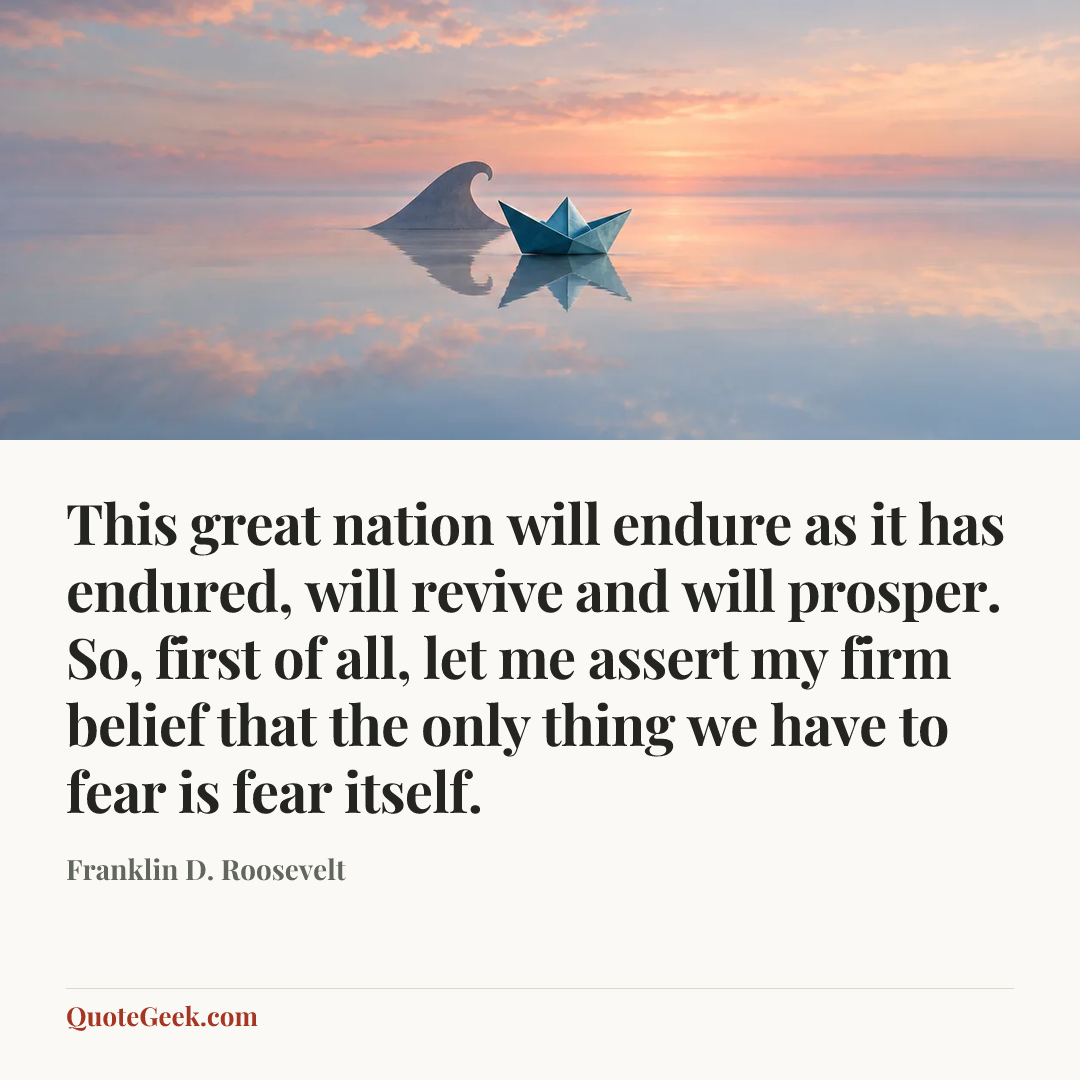 “This great nation will endure as it has endured, will revive and will prosper. So, first of all, let me assert my firm belief that the only thing we have to fear is fear itself.” — Franklin D. Roosevelt. Illustrated QuoteGeek card.