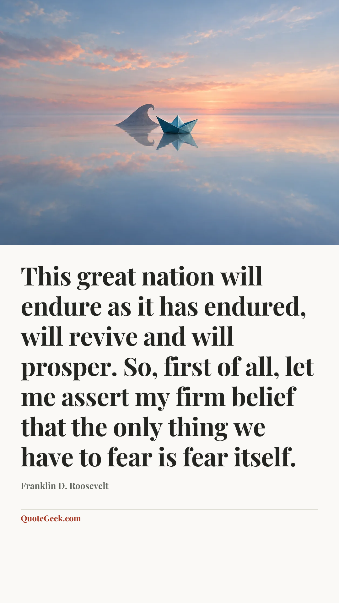 “This great nation will endure as it has endured, will revive and will prosper. So, first of all, let me assert my firm belief that the only thing we have to fear is fear itself.” — Franklin D. Roosevelt. Illustrated QuoteGeek card.