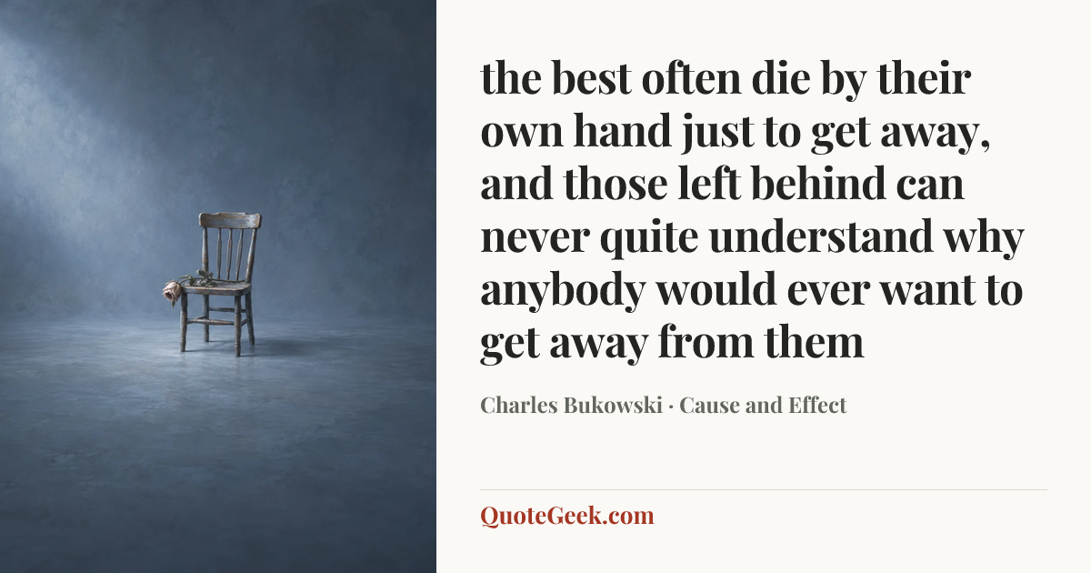 “the best often die by their own hand
just to get away,
and those left behind
can never quite understand
why anybody
would ever want to
get away
from
them” — Charles Bukowski · Cause and Effect. Illustrated QuoteGeek card.