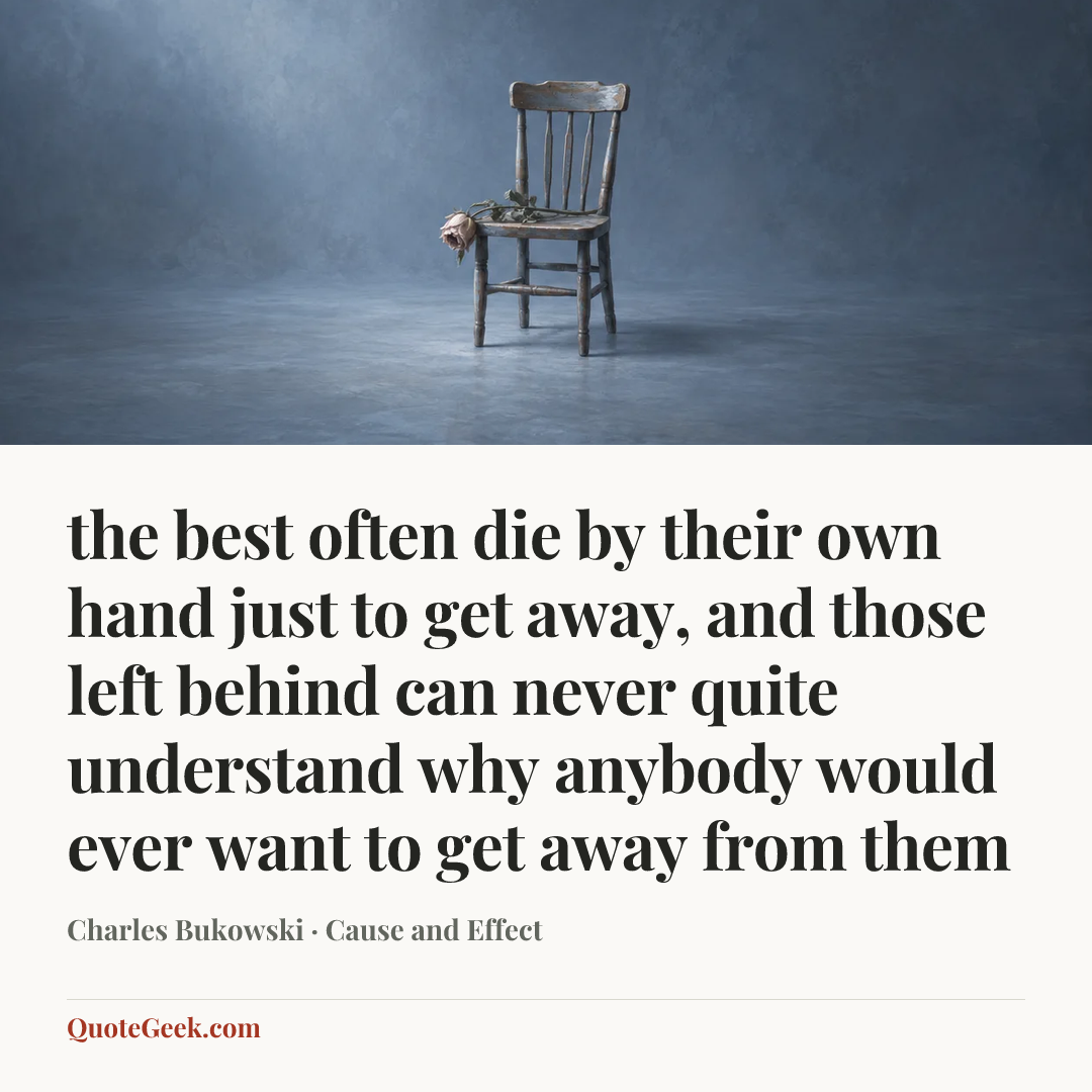 “the best often die by their own hand
just to get away,
and those left behind
can never quite understand
why anybody
would ever want to
get away
from
them” — Charles Bukowski · Cause and Effect. Illustrated QuoteGeek card.