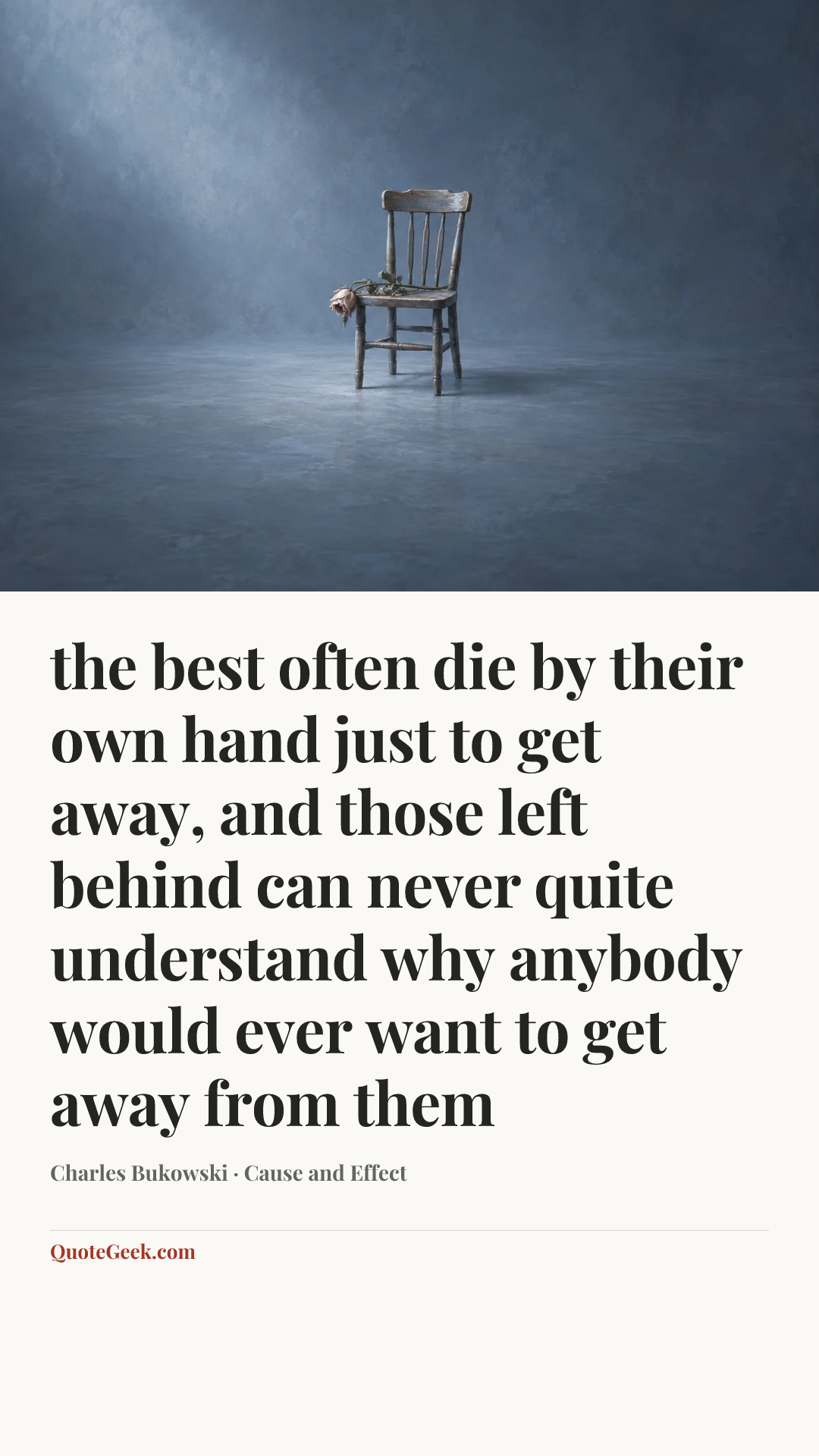 “the best often die by their own hand
just to get away,
and those left behind
can never quite understand
why anybody
would ever want to
get away
from
them” — Charles Bukowski · Cause and Effect. Illustrated QuoteGeek card.
