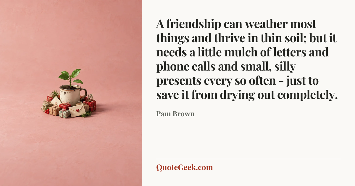 “A friendship can weather most things and thrive in thin soil; but it needs a little mulch of letters and phone calls and small, silly presents every so often - just to save it from drying out completely.” — Pam Brown. Illustrated QuoteGeek card.