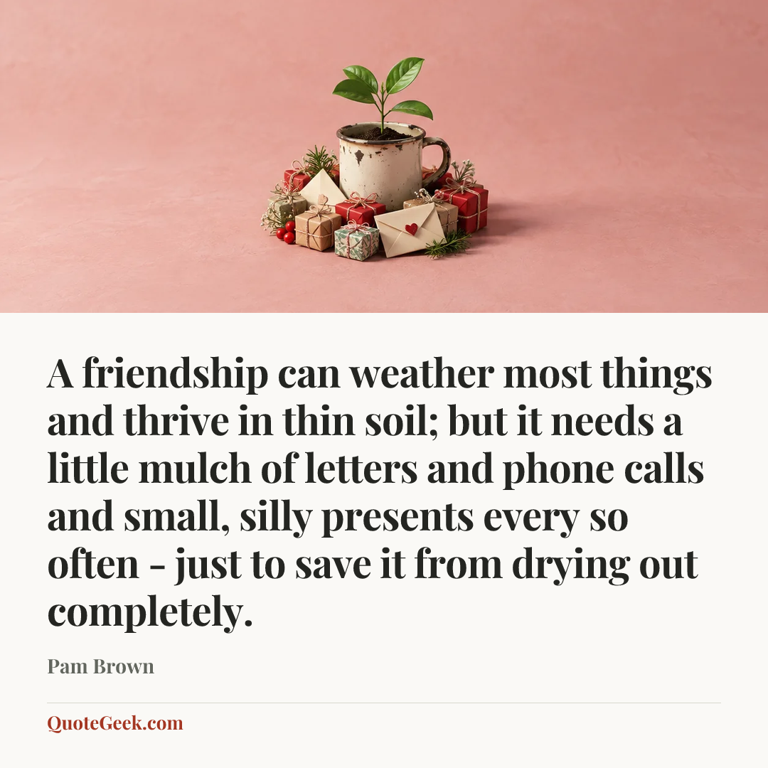 “A friendship can weather most things and thrive in thin soil; but it needs a little mulch of letters and phone calls and small, silly presents every so often - just to save it from drying out completely.” — Pam Brown. Illustrated QuoteGeek card.