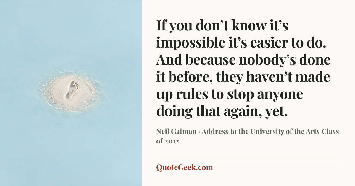 “If you don’t know it’s impossible it’s easier to do. And because nobody’s done it before, they haven’t made up rules to stop anyone doing that again, yet.” — Neil Gaiman · Address to the University of the Arts Class of 2012. Illustrated QuoteGeek card.