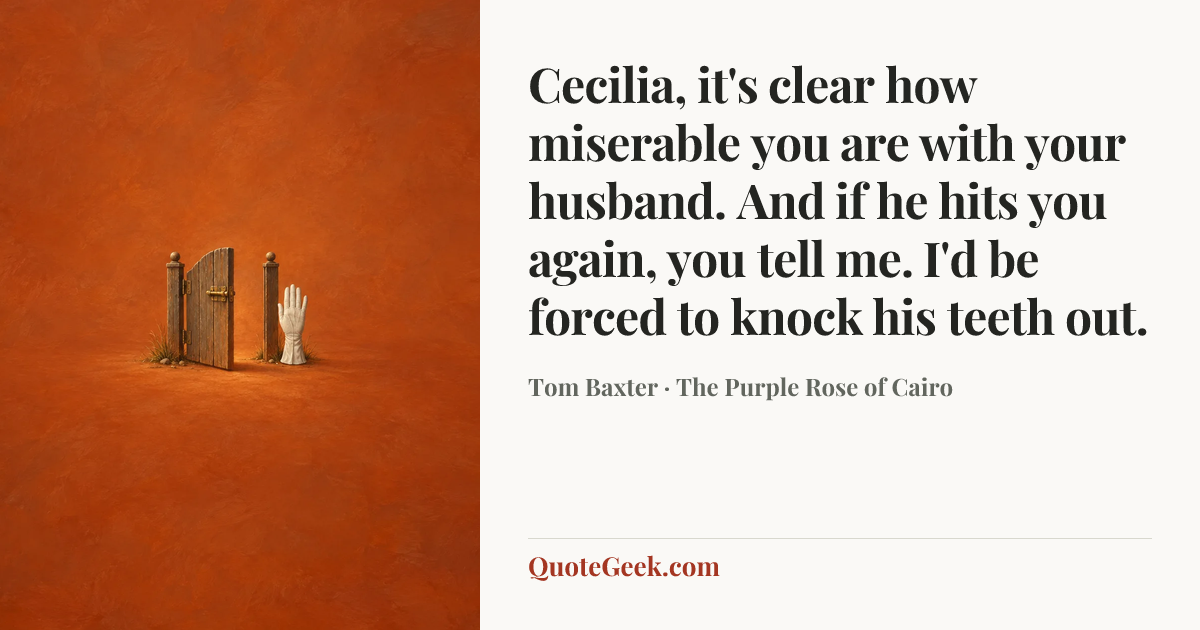 “Cecilia, it's clear how miserable you are with your husband. And if he hits you again, you tell me. I'd be forced to knock his teeth out.” — Tom Baxter · The Purple Rose of Cairo. Illustrated QuoteGeek card.