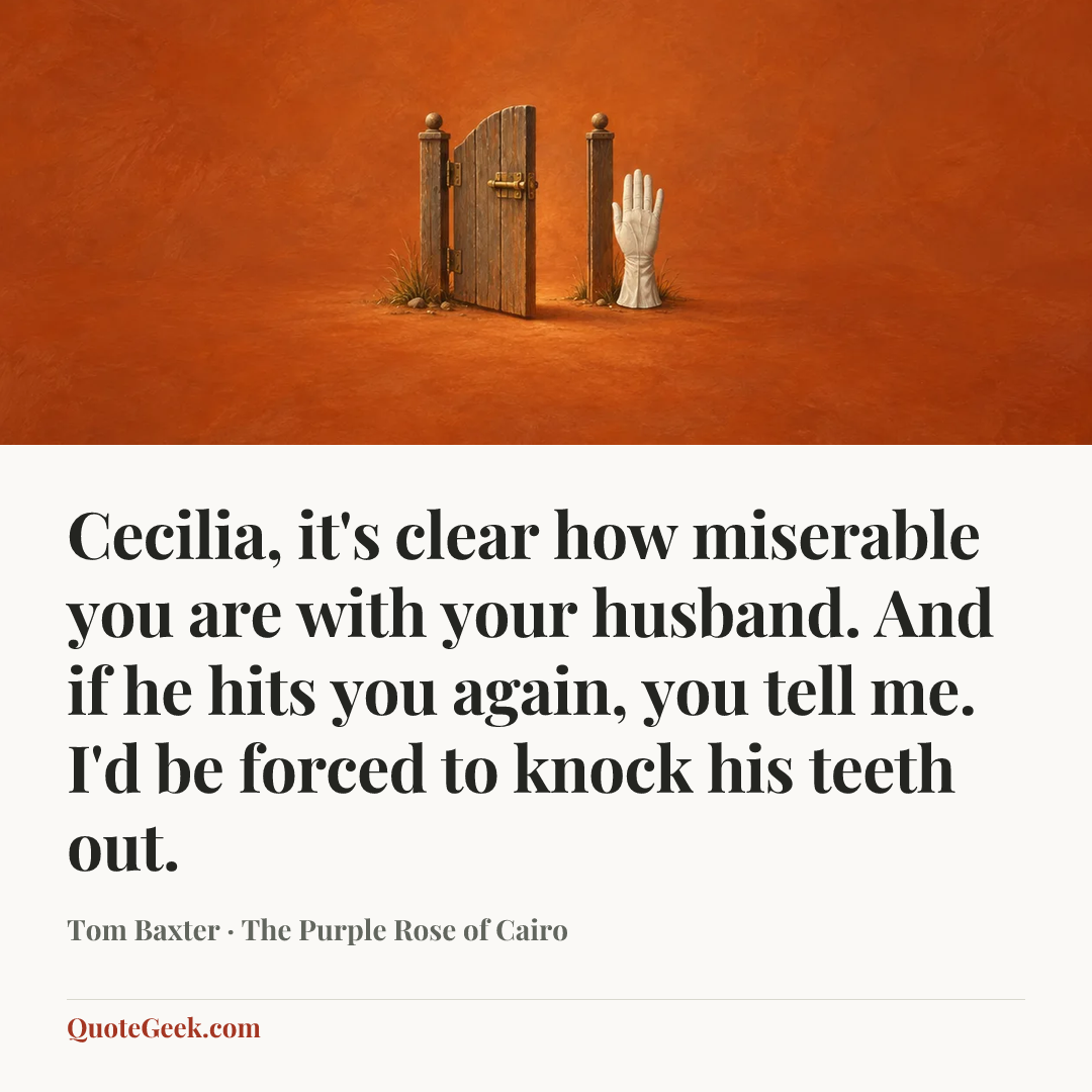 “Cecilia, it's clear how miserable you are with your husband. And if he hits you again, you tell me. I'd be forced to knock his teeth out.” — Tom Baxter · The Purple Rose of Cairo. Illustrated QuoteGeek card.