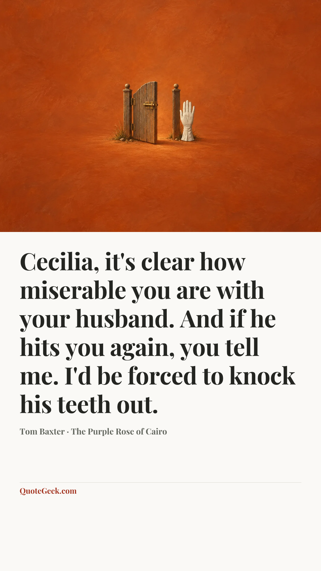 “Cecilia, it's clear how miserable you are with your husband. And if he hits you again, you tell me. I'd be forced to knock his teeth out.” — Tom Baxter · The Purple Rose of Cairo. Illustrated QuoteGeek card.