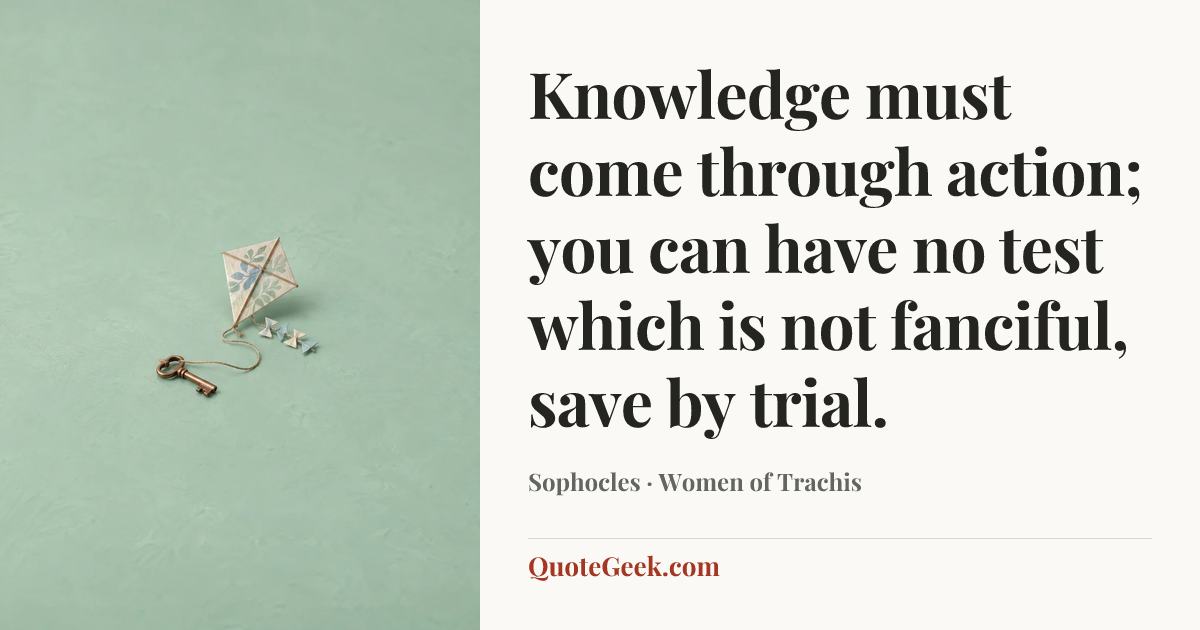 “Knowledge must come through action; you can have no test which is not fanciful, save by trial.” — Sophocles · Women of Trachis. Illustrated QuoteGeek card.