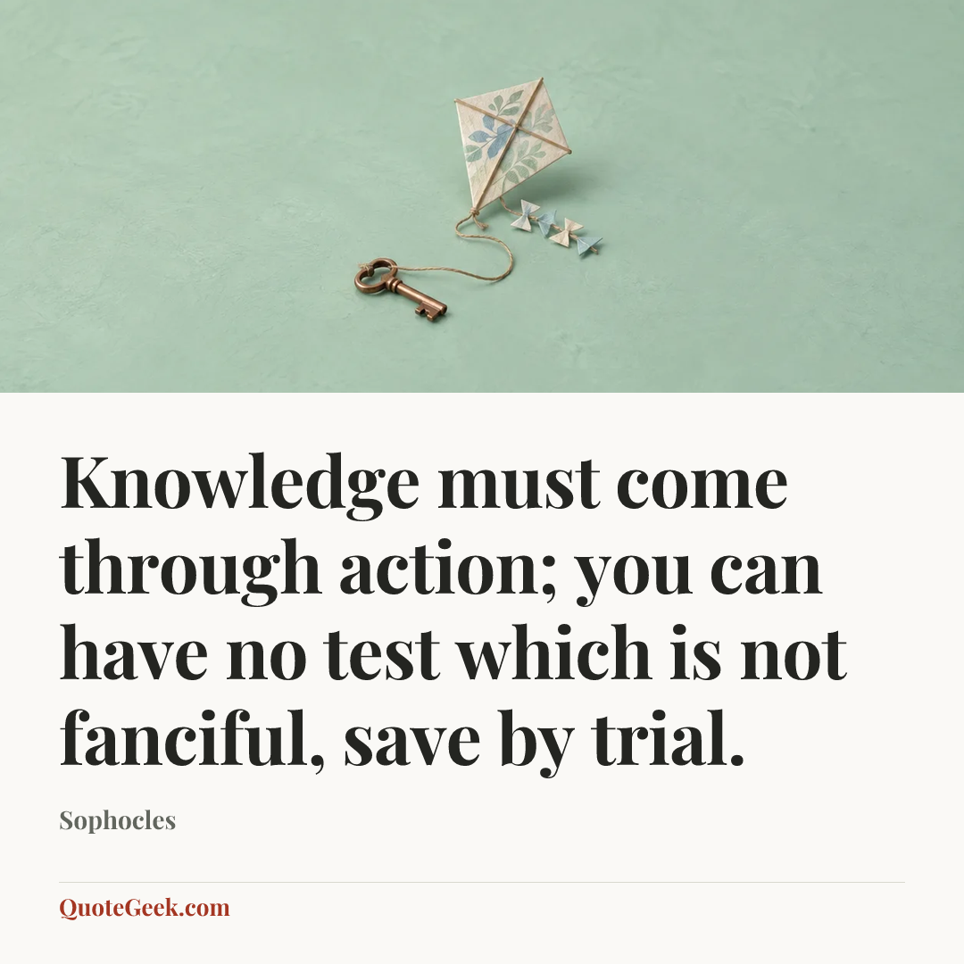 “Knowledge must come through action; you can have no test which is not fanciful, save by trial.” — Sophocles. Illustrated QuoteGeek card.