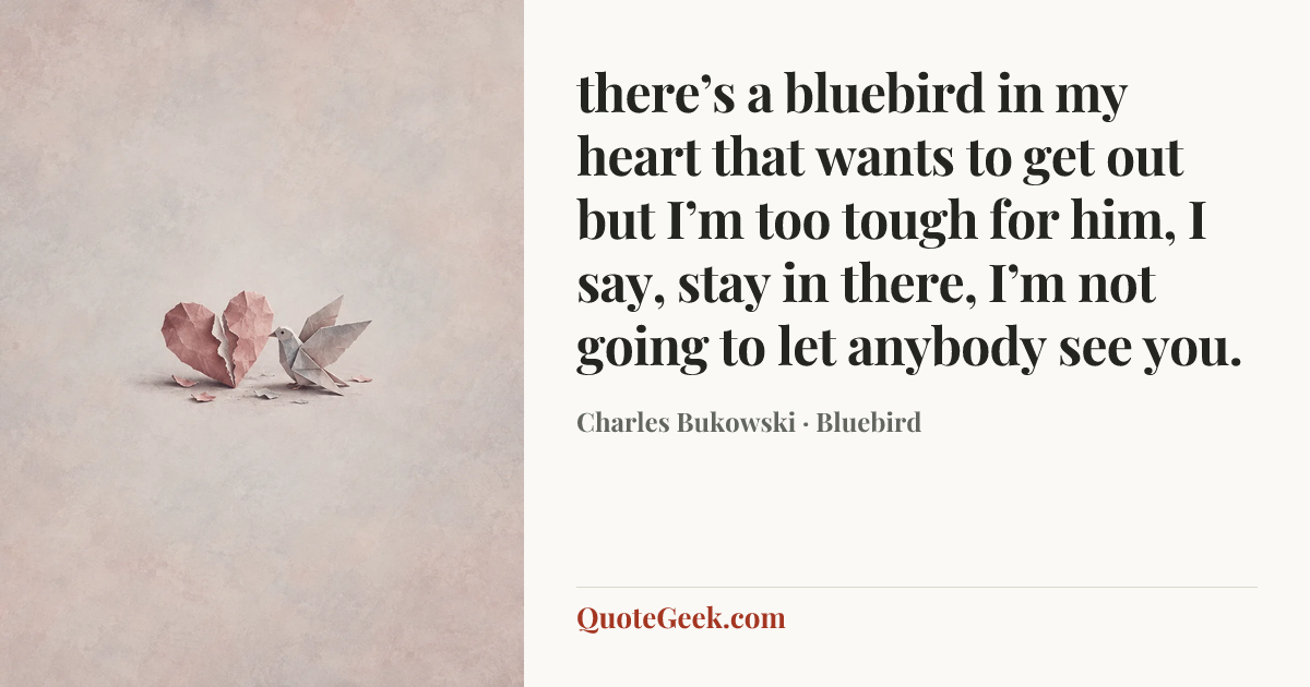 “there’s a bluebird in my heart that
wants to get out
but I’m too tough for him,
I say, stay in there, I’m not going
to let anybody see
you.” — Charles Bukowski · Bluebird. Illustrated QuoteGeek card.