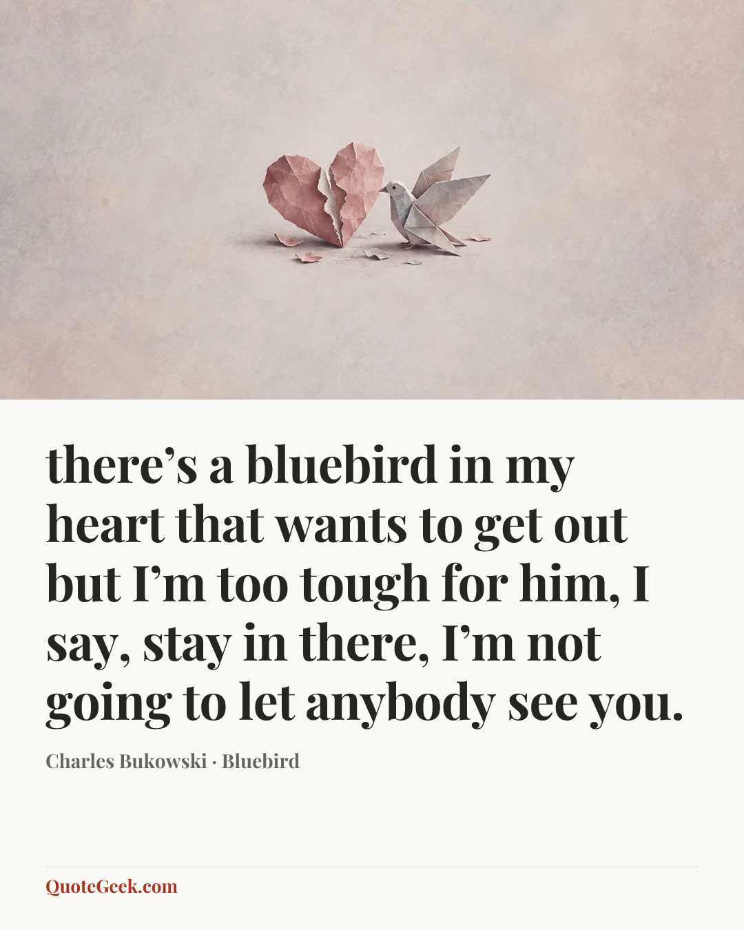 “there’s a bluebird in my heart that
wants to get out
but I’m too tough for him,
I say, stay in there, I’m not going
to let anybody see
you.” — Charles Bukowski · Bluebird. Illustrated QuoteGeek card.