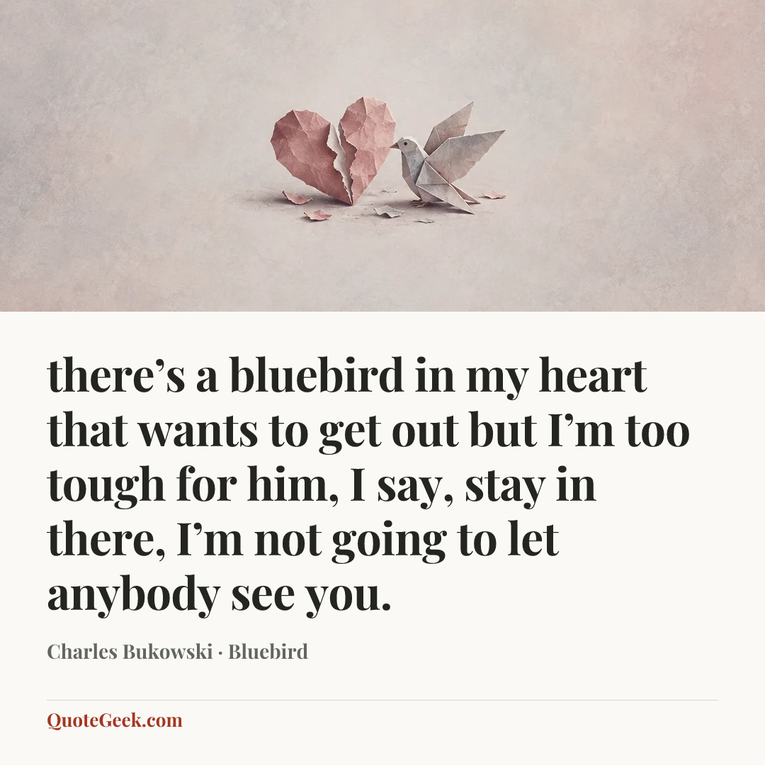 “there’s a bluebird in my heart that
wants to get out
but I’m too tough for him,
I say, stay in there, I’m not going
to let anybody see
you.” — Charles Bukowski · Bluebird. Illustrated QuoteGeek card.