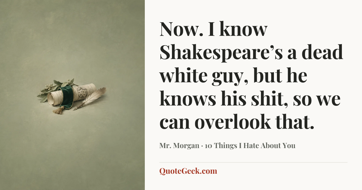 “Now. I know Shakespeare’s a dead white guy, but he knows his shit, so we can overlook that.” — Mr. Morgan · 10 Things I Hate About You. Illustrated QuoteGeek card.