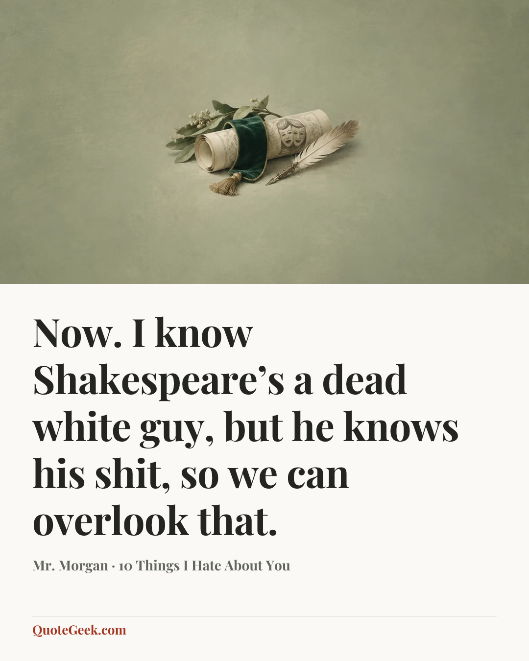 “Now. I know Shakespeare’s a dead white guy, but he knows his shit, so we can overlook that.” — Mr. Morgan · 10 Things I Hate About You. Illustrated QuoteGeek card.