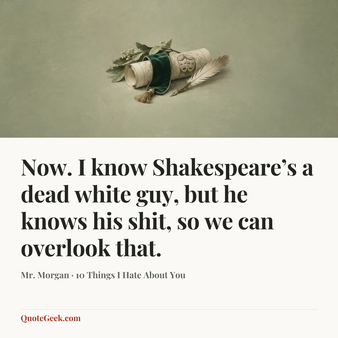 “Now. I know Shakespeare’s a dead white guy, but he knows his shit, so we can overlook that.” — Mr. Morgan · 10 Things I Hate About You. Illustrated QuoteGeek card.