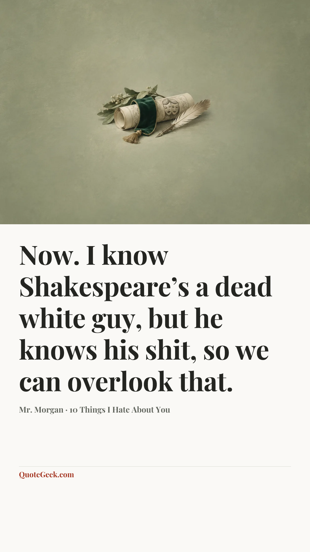 “Now. I know Shakespeare’s a dead white guy, but he knows his shit, so we can overlook that.” — Mr. Morgan · 10 Things I Hate About You. Illustrated QuoteGeek card.