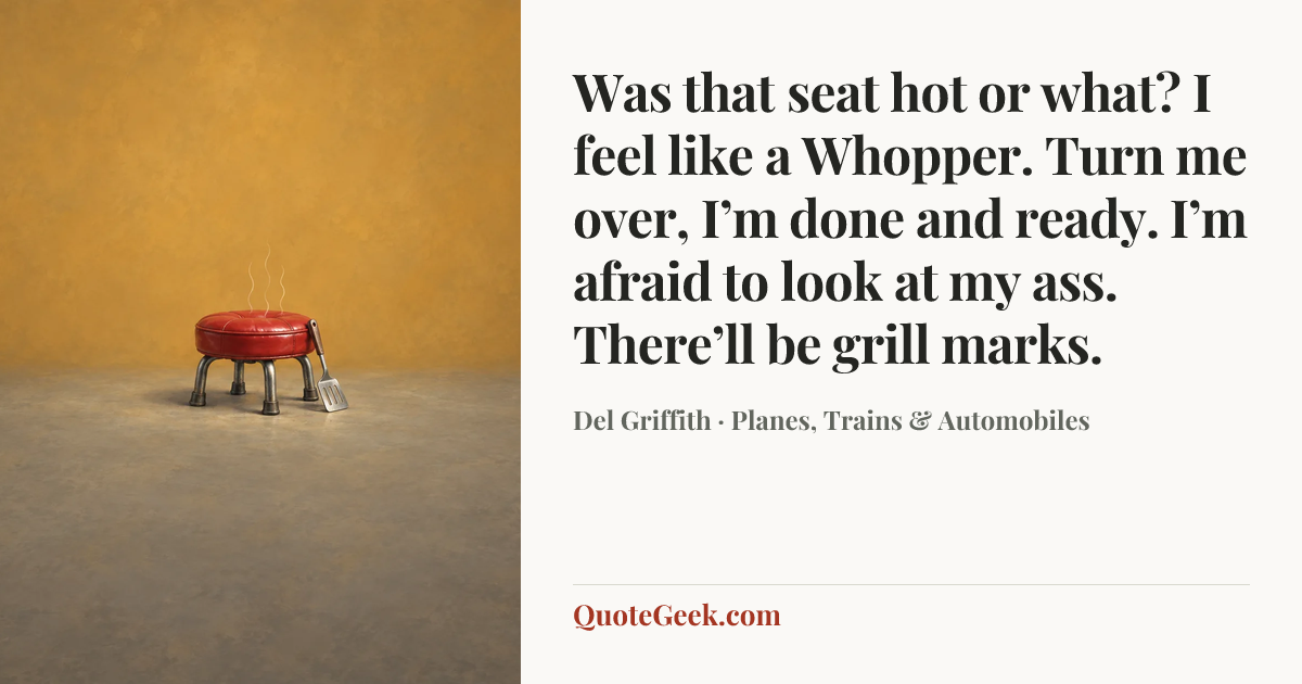 “Was that seat hot or what? I feel like a Whopper. Turn me over, I’m done and ready. I’m afraid to look at my ass. There’ll be grill marks.” — Del Griffith · Planes, Trains & Automobiles. Illustrated QuoteGeek card.