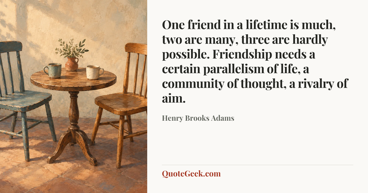 “One friend in a lifetime is much, two are many, three are hardly possible. Friendship needs a certain parallelism of life, a community of thought, a rivalry of aim.” — Henry Brooks Adams. Illustrated QuoteGeek card.