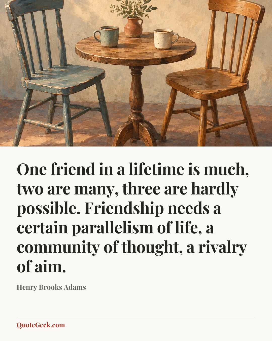 “One friend in a lifetime is much, two are many, three are hardly possible. Friendship needs a certain parallelism of life, a community of thought, a rivalry of aim.” — Henry Brooks Adams. Illustrated QuoteGeek card.