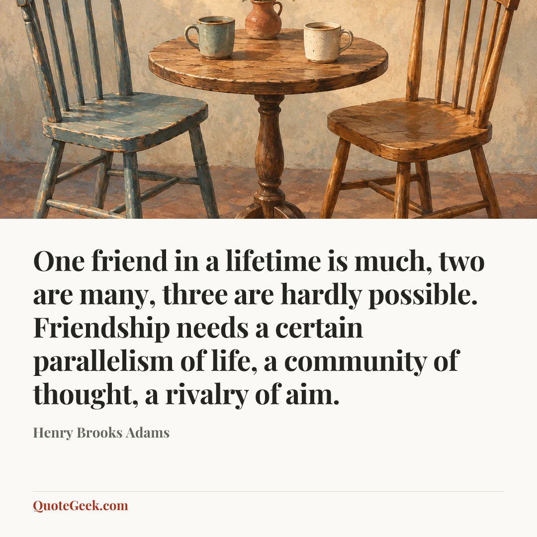 “One friend in a lifetime is much, two are many, three are hardly possible. Friendship needs a certain parallelism of life, a community of thought, a rivalry of aim.” — Henry Brooks Adams. Illustrated QuoteGeek card.