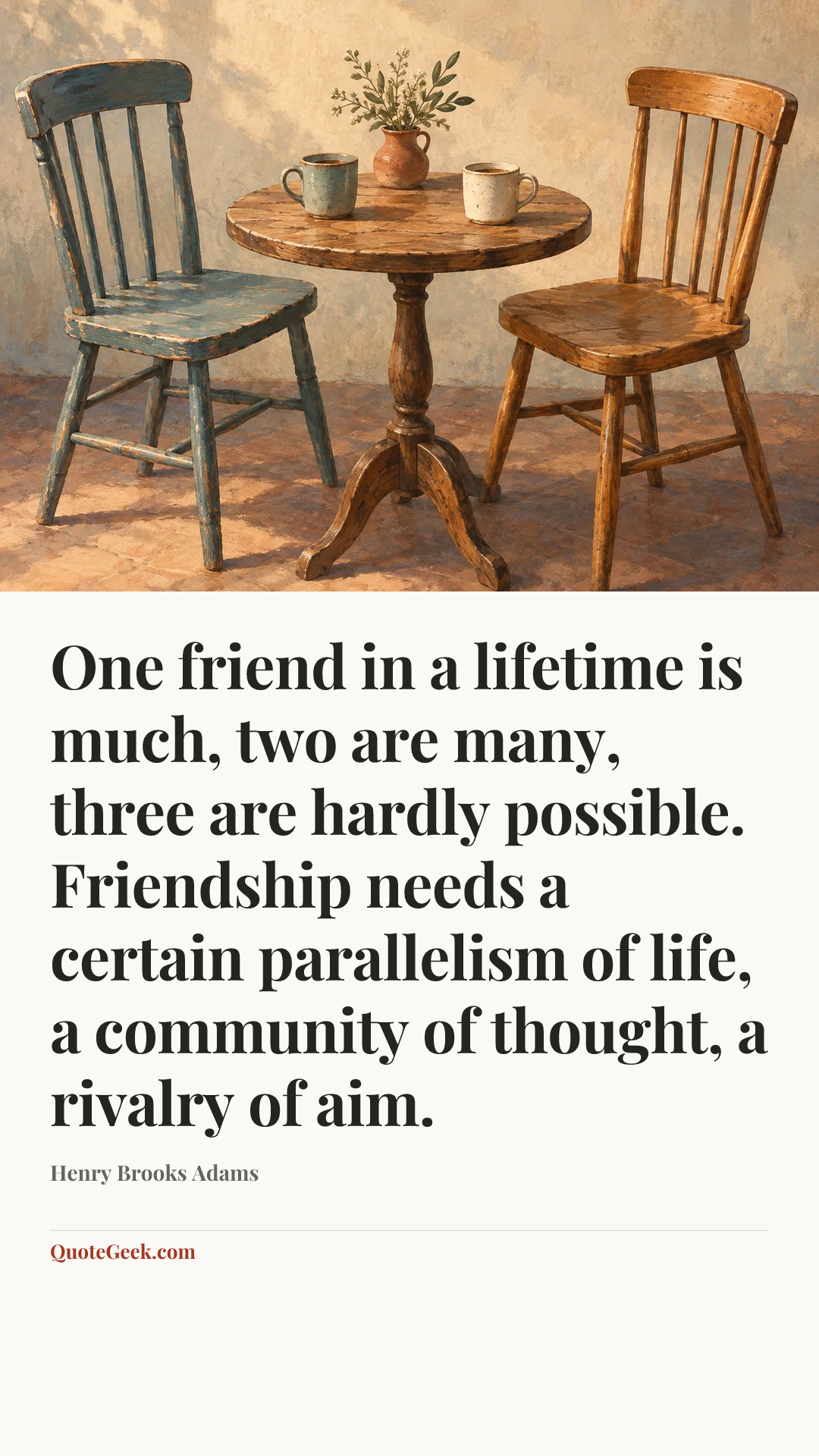 “One friend in a lifetime is much, two are many, three are hardly possible. Friendship needs a certain parallelism of life, a community of thought, a rivalry of aim.” — Henry Brooks Adams. Illustrated QuoteGeek card.