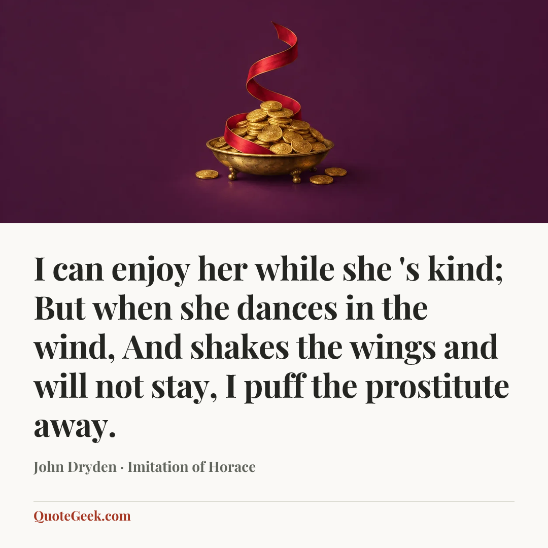 “I can enjoy her while she 's kind;
But when she dances in the wind,
And shakes the wings and will not stay,
I puff the prostitute away.” — John Dryden · Imitation of Horace. Illustrated QuoteGeek card.