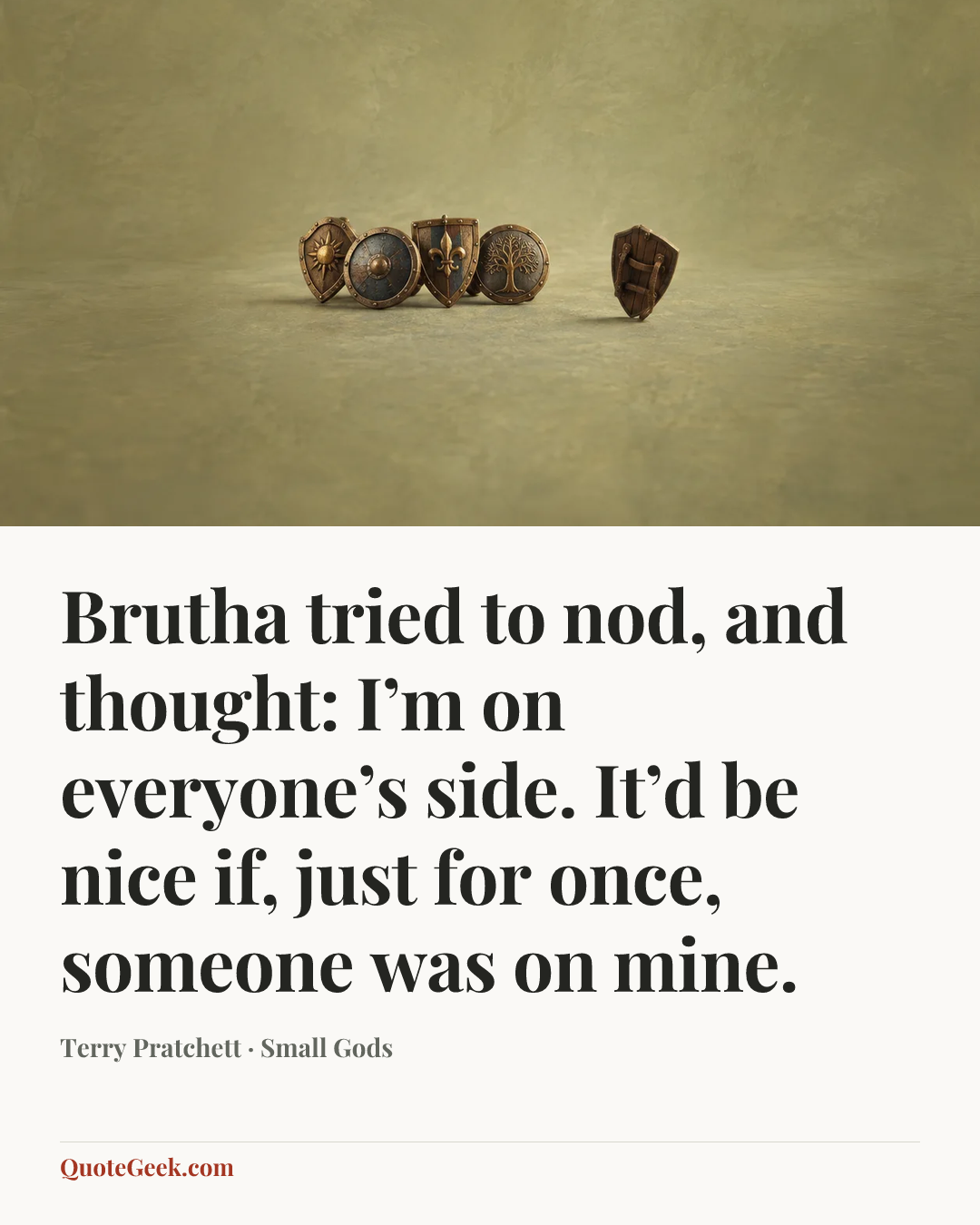 “Brutha tried to nod, and thought: I’m on everyone’s side. It’d be nice if, just for once, someone was on mine.” — Terry Pratchett · Small Gods. Illustrated QuoteGeek card.
