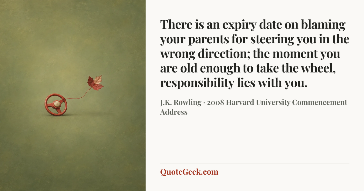 “There is an expiry date on blaming your parents for steering you in the wrong direction; the moment you are old enough to take the wheel, responsibility lies with you.” — J.K. Rowling · 2008 Harvard University Commencement Address. Illustrated QuoteGeek card.