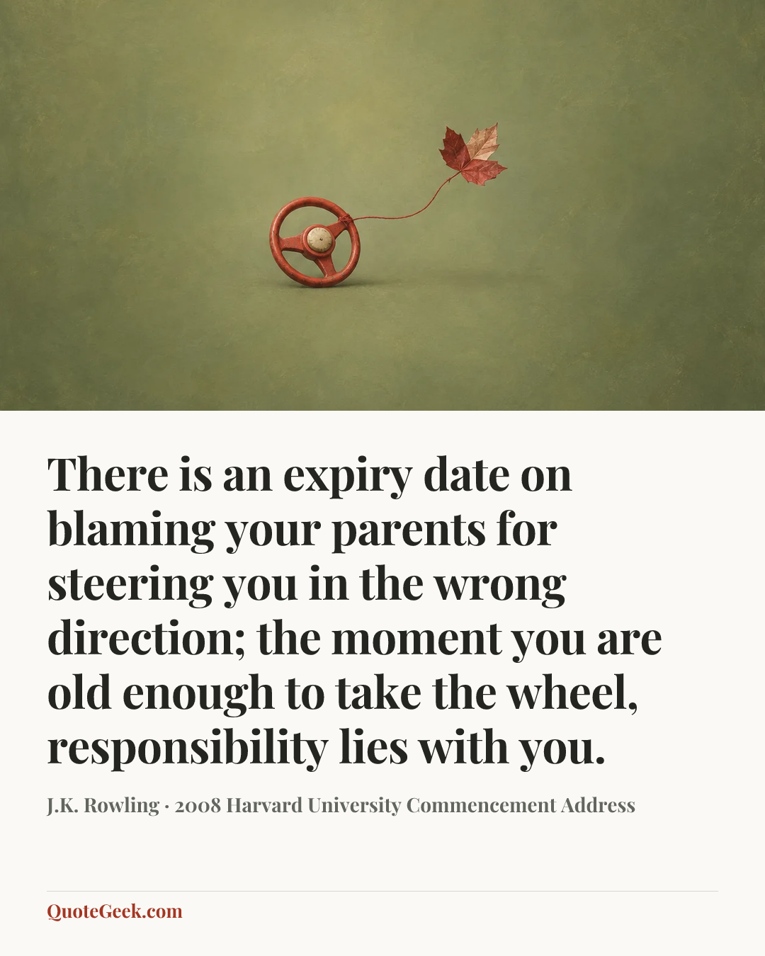 “There is an expiry date on blaming your parents for steering you in the wrong direction; the moment you are old enough to take the wheel, responsibility lies with you.” — J.K. Rowling · 2008 Harvard University Commencement Address. Illustrated QuoteGeek card.