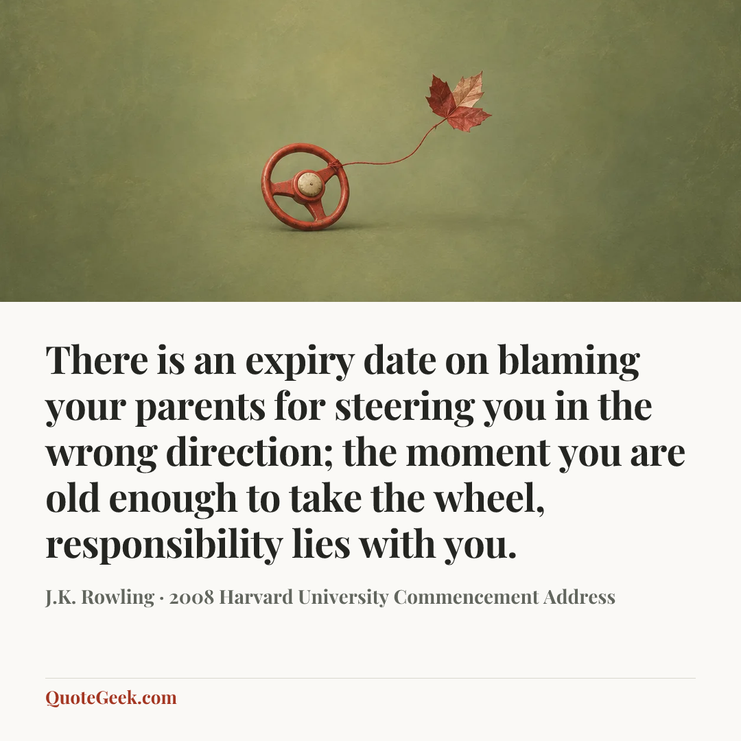 “There is an expiry date on blaming your parents for steering you in the wrong direction; the moment you are old enough to take the wheel, responsibility lies with you.” — J.K. Rowling · 2008 Harvard University Commencement Address. Illustrated QuoteGeek card.