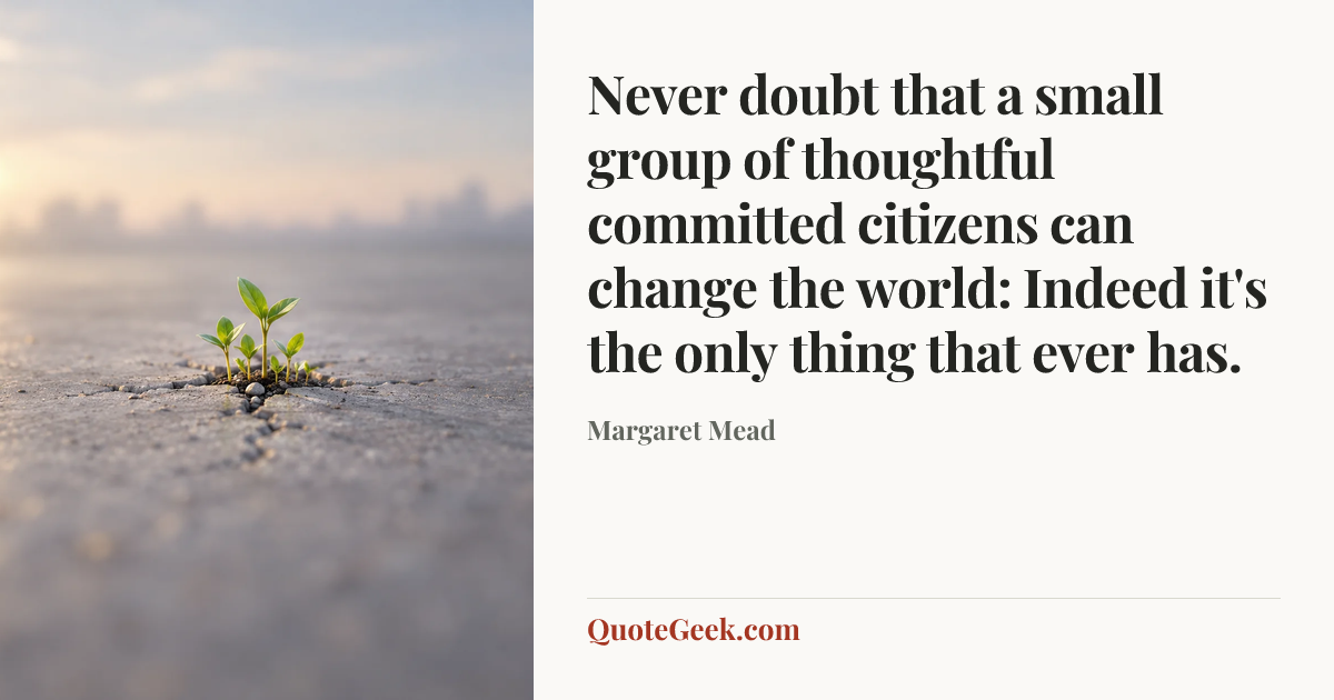 “Never doubt that a small group of thoughtful committed citizens can change the world: Indeed it's the only thing that ever has.” — Margaret Mead. Illustrated QuoteGeek card.