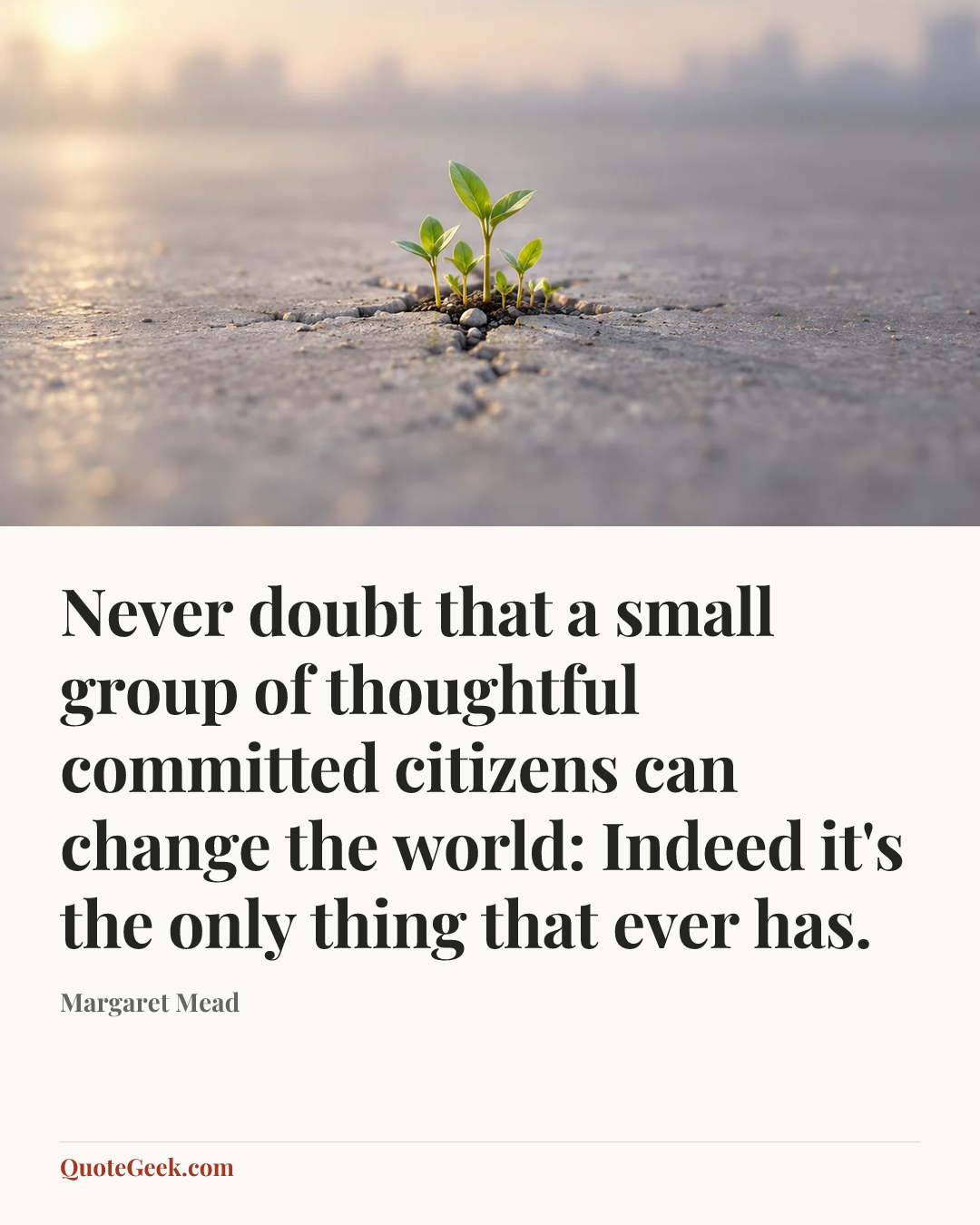 “Never doubt that a small group of thoughtful committed citizens can change the world: Indeed it's the only thing that ever has.” — Margaret Mead. Illustrated QuoteGeek card.