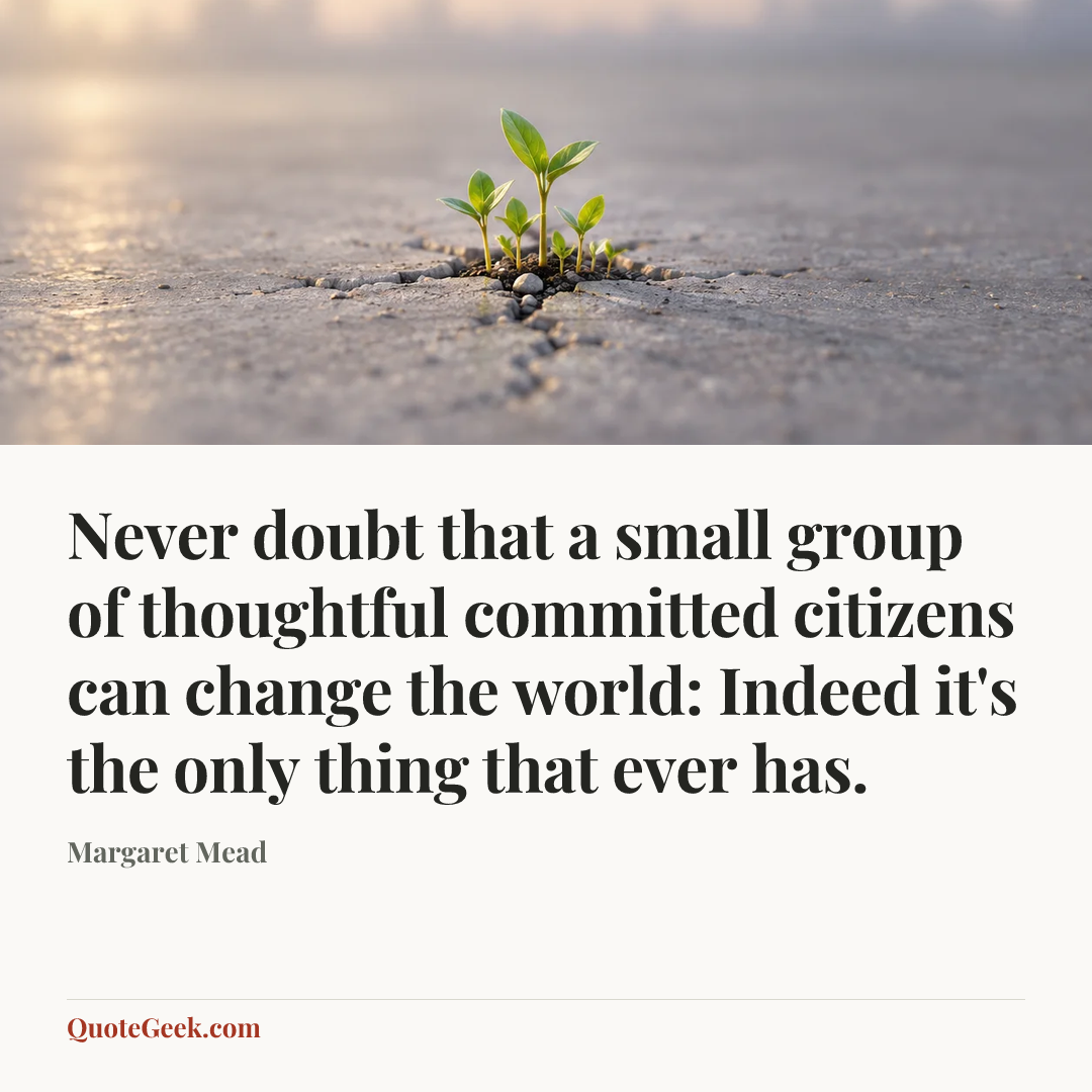 “Never doubt that a small group of thoughtful committed citizens can change the world: Indeed it's the only thing that ever has.” — Margaret Mead. Illustrated QuoteGeek card.
