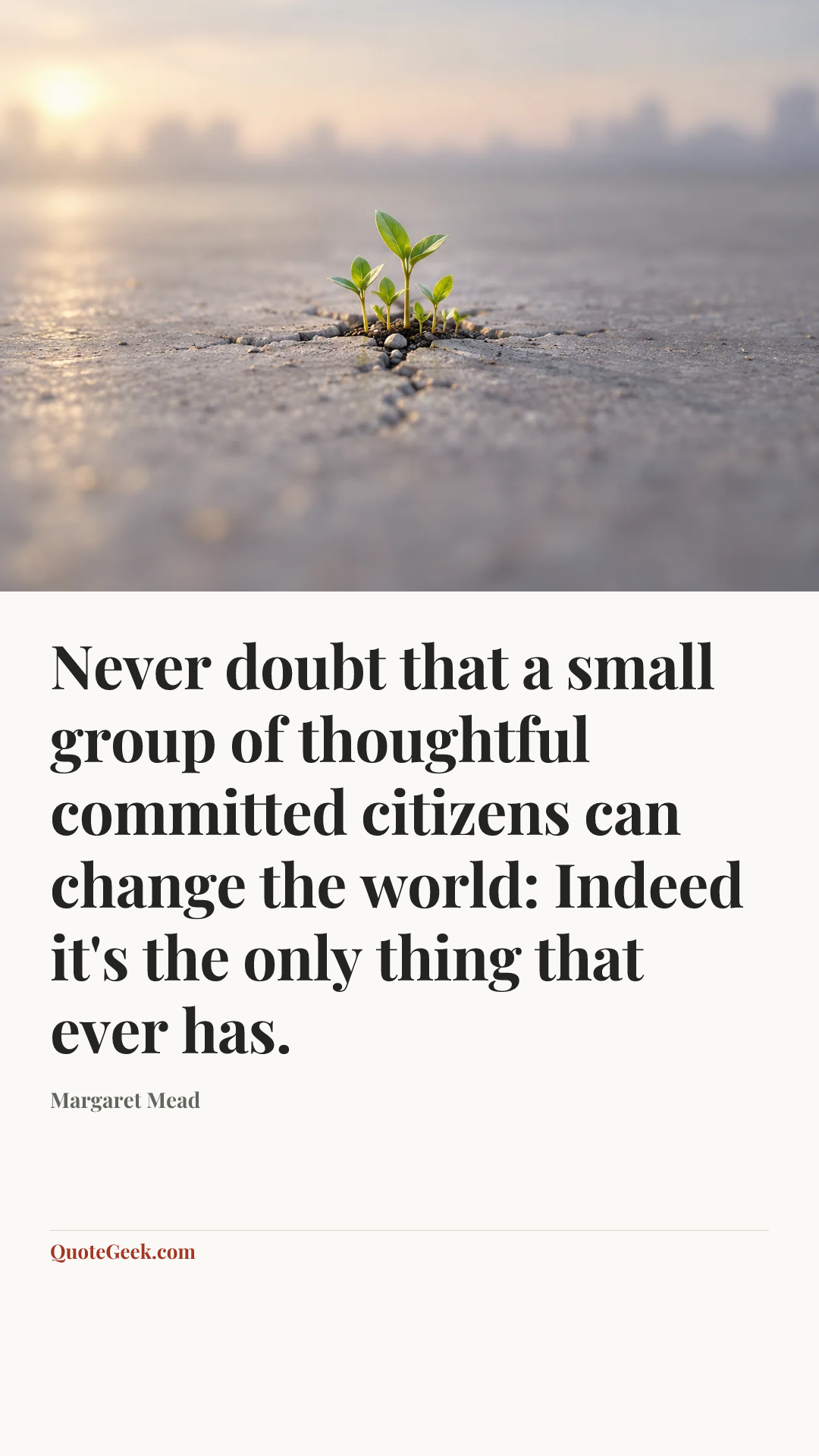 “Never doubt that a small group of thoughtful committed citizens can change the world: Indeed it's the only thing that ever has.” — Margaret Mead. Illustrated QuoteGeek card.
