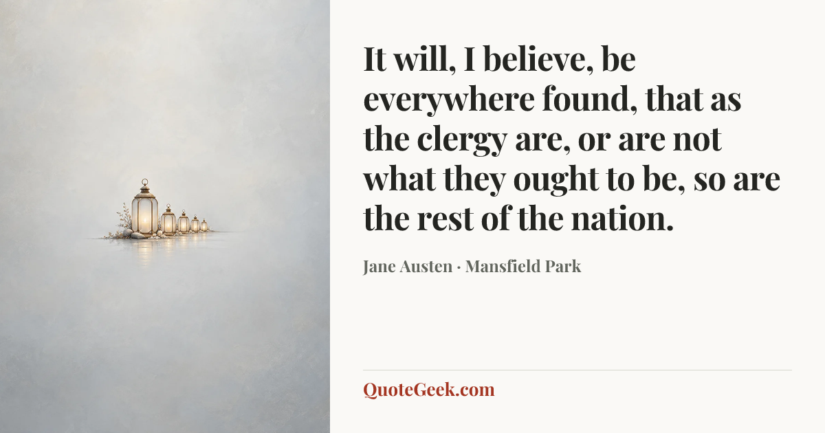 “It will, I believe, be everywhere found, that as the clergy are, or are not what they ought to be, so are the rest of the nation.” — Jane Austen · Mansfield Park. Illustrated QuoteGeek card.